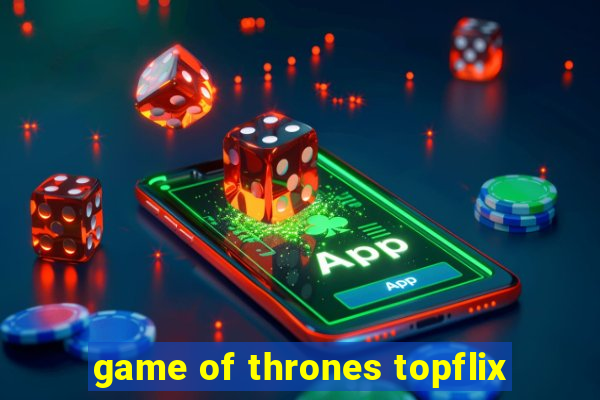 game of thrones topflix